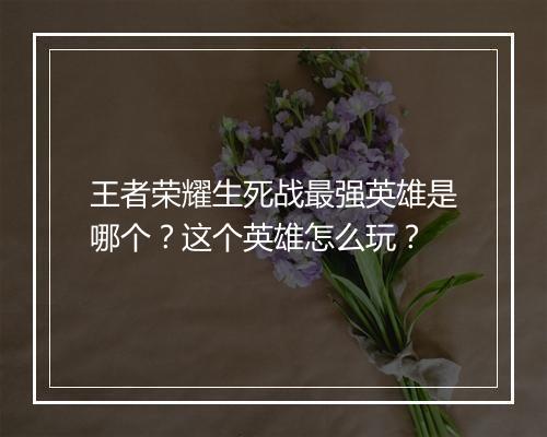 王者荣耀生死战最强英雄是哪个？这个英雄怎么玩？