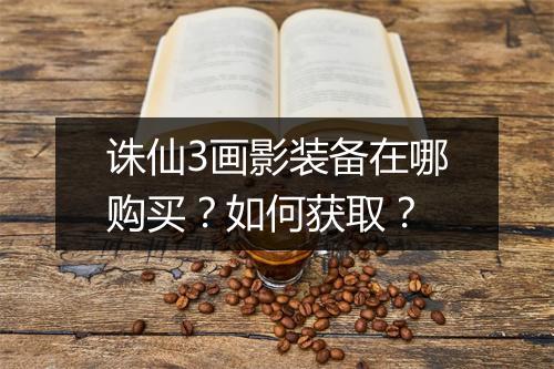 诛仙3画影装备在哪购买？如何获取？