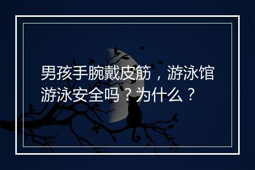 男孩手腕戴皮筋，游泳馆游泳安全吗？为什么？