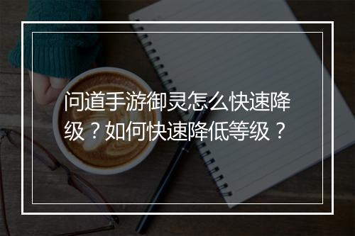 问道手游御灵怎么快速降级？如何快速降低等级？