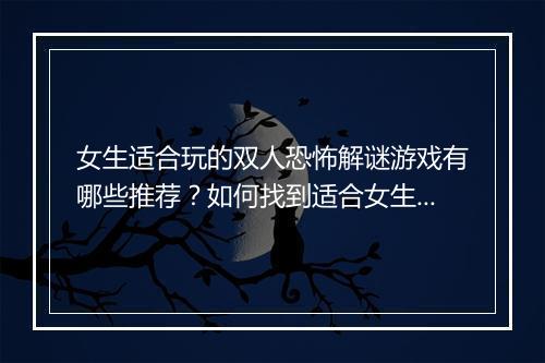 女生适合玩的双人恐怖解谜游戏有哪些推荐？如何找到适合女生的版本？