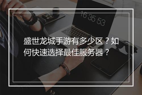 盛世龙城手游有多少区？如何快速选择最佳服务器？