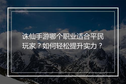 诛仙手游哪个职业适合平民玩家？如何轻松提升实力？