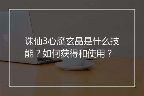 诛仙3心魔玄晶是什么技能？如何获得和使用？