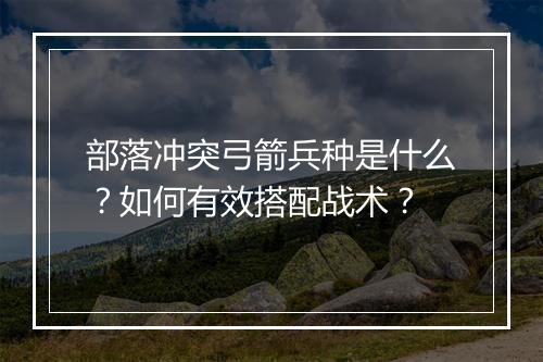 部落冲突弓箭兵种是什么？如何有效搭配战术？