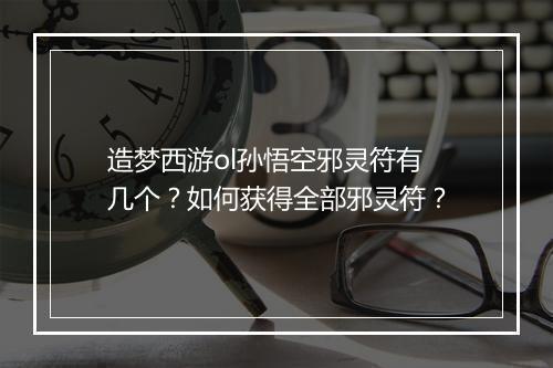 造梦西游ol孙悟空邪灵符有几个？如何获得全部邪灵符？