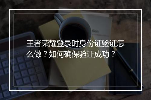 王者荣耀登录时身份证验证怎么做？如何确保验证成功？