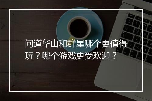 问道华山和群星哪个更值得玩？哪个游戏更受欢迎？