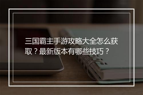 三国霸主手游攻略大全怎么获取？最新版本有哪些技巧？
