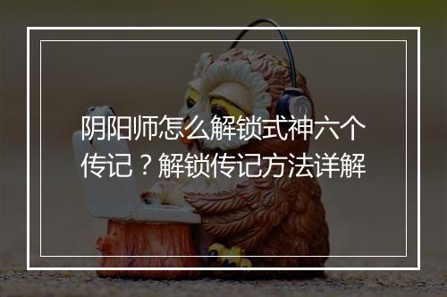 阴阳师怎么解锁式神六个传记？解锁传记方法详解