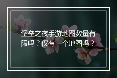 堡垒之夜手游地图数量有限吗？仅有一个地图吗？
