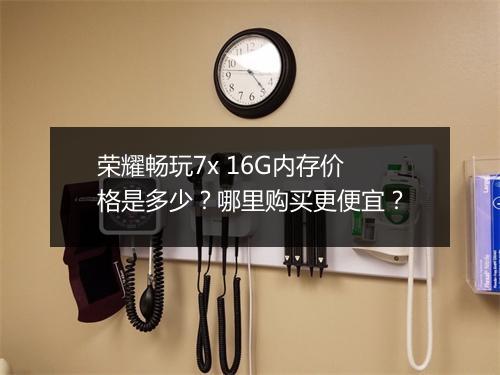 荣耀畅玩7x 16G内存价格是多少？哪里购买更便宜？
