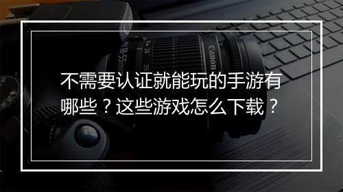 不需要认证就能玩的手游有哪些？这些游戏怎么下载？