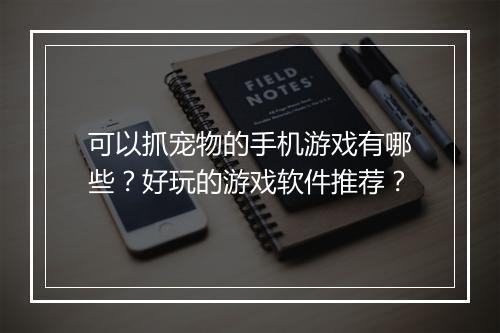 可以抓宠物的手机游戏有哪些？好玩的游戏软件推荐？