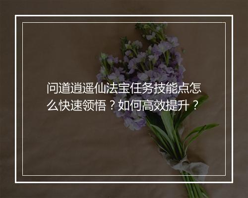 问道逍遥仙法宝任务技能点怎么快速领悟？如何高效提升？