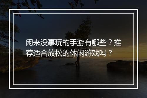 闲来没事玩的手游有哪些？推荐适合放松的休闲游戏吗？