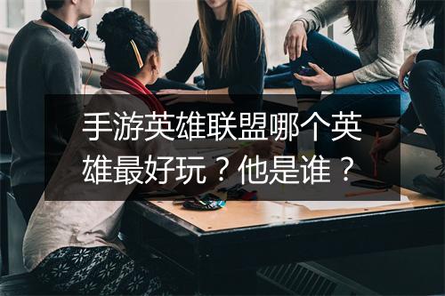 手游英雄联盟哪个英雄最好玩？他是谁？