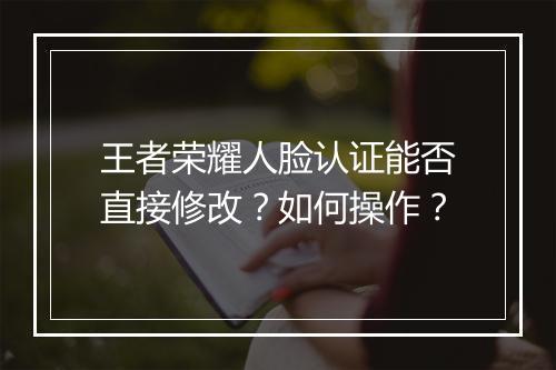 王者荣耀人脸认证能否直接修改？如何操作？