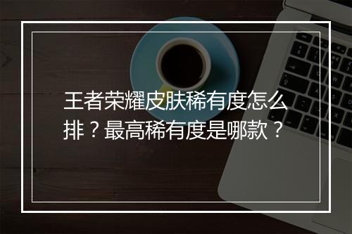 王者荣耀皮肤稀有度怎么排？最高稀有度是哪款？