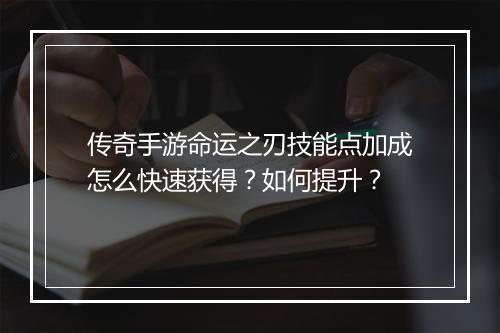 传奇手游命运之刃技能点加成怎么快速获得？如何提升？