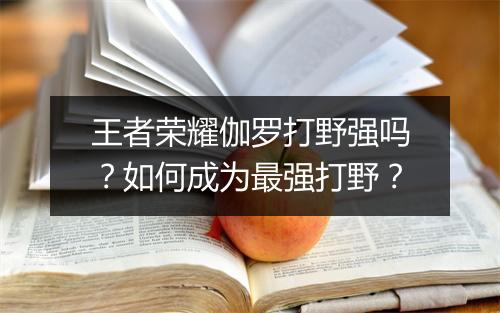 王者荣耀伽罗打野强吗？如何成为最强打野？