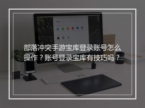 部落冲突手游宝库登录账号怎么操作？账号登录宝库有技巧吗？