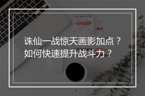 诛仙一战惊天画影加点？如何快速提升战斗力？