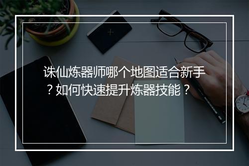 诛仙炼器师哪个地图适合新手？如何快速提升炼器技能？
