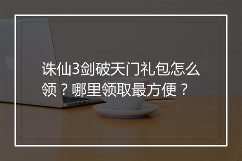 诛仙3剑破天门礼包怎么领？哪里领取最方便？