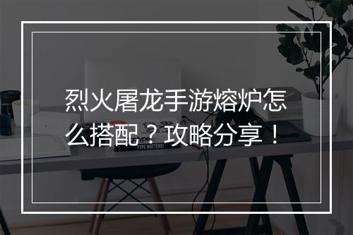 烈火屠龙手游熔炉怎么搭配？攻略分享！