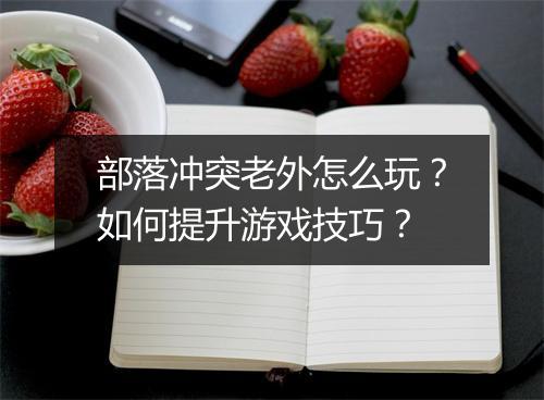 部落冲突老外怎么玩？如何提升游戏技巧？