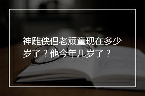 神雕侠侣老顽童现在多少岁了？他今年几岁了？