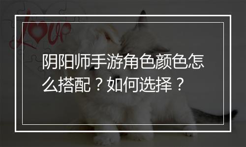 阴阳师手游角色颜色怎么搭配？如何选择？