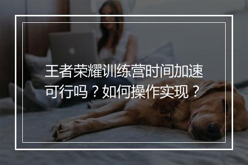 王者荣耀训练营时间加速可行吗？如何操作实现？