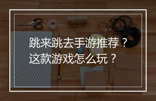 跳来跳去手游推荐？这款游戏怎么玩？