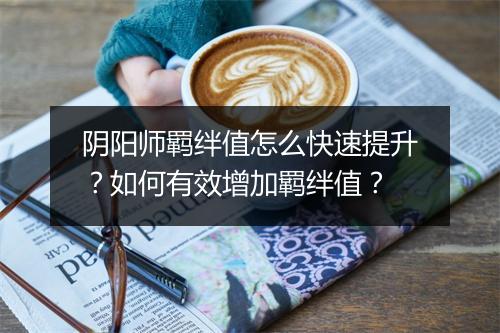 阴阳师羁绊值怎么快速提升？如何有效增加羁绊值？