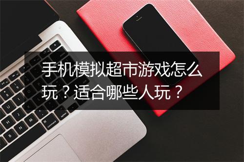 手机模拟超市游戏怎么玩？适合哪些人玩？