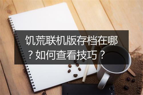 饥荒联机版存档在哪？如何查看技巧？