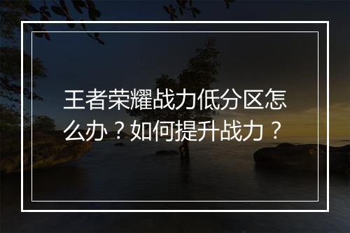 王者荣耀战力低分区怎么办？如何提升战力？