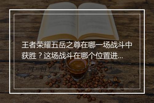 王者荣耀五岳之尊在哪一场战斗中获胜？这场战斗在哪个位置进行？