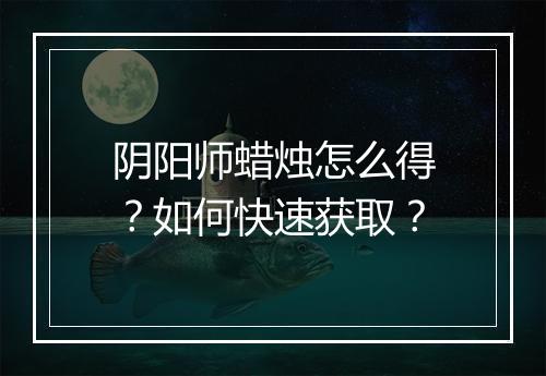 阴阳师蜡烛怎么得？如何快速获取？