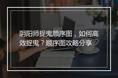 阴阳师捉鬼顺序图，如何高效捉鬼？顺序图攻略分享