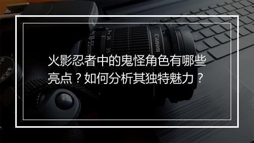 火影忍者中的鬼怪角色有哪些亮点？如何分析其独特魅力？