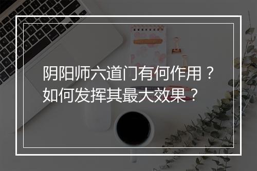 阴阳师六道门有何作用？如何发挥其最大效果？