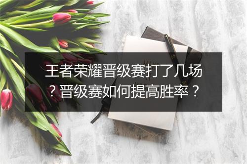 王者荣耀晋级赛打了几场？晋级赛如何提高胜率？