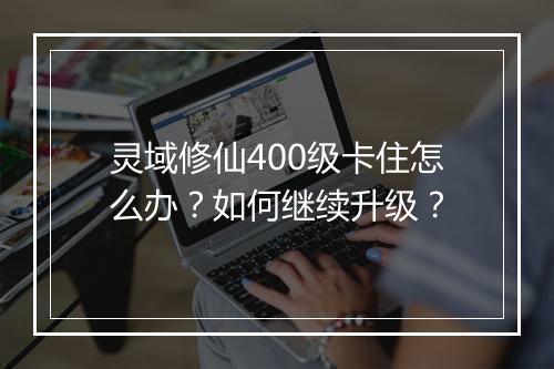 灵域修仙400级卡住怎么办？如何继续升级？