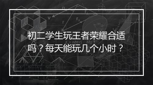 初二学生玩王者荣耀合适吗？每天能玩几个小时？