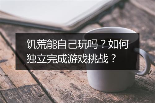 饥荒能自己玩吗？如何独立完成游戏挑战？