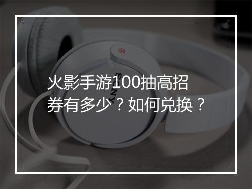 火影手游100抽高招券有多少？如何兑换？