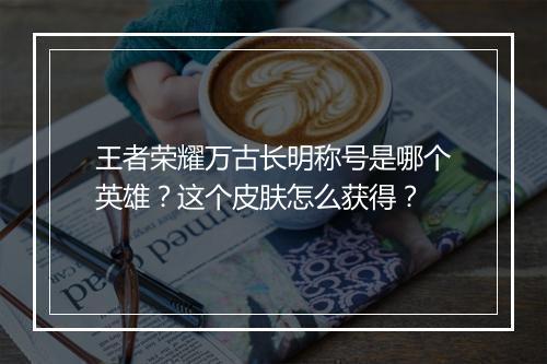 王者荣耀万古长明称号是哪个英雄？这个皮肤怎么获得？